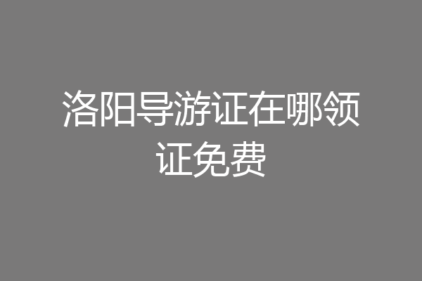 洛阳导游证在哪领证免费