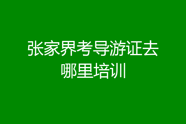 张家界考导游证去哪里培训