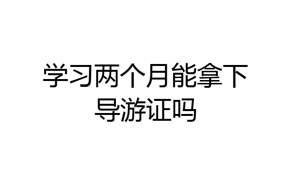 学习两个月能拿下导游证吗