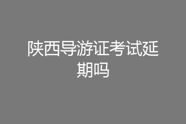 陕西导游证考试延期吗