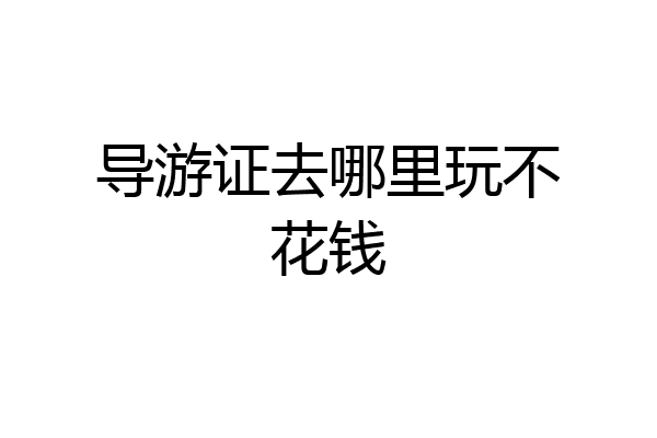 导游证去哪里玩不花钱