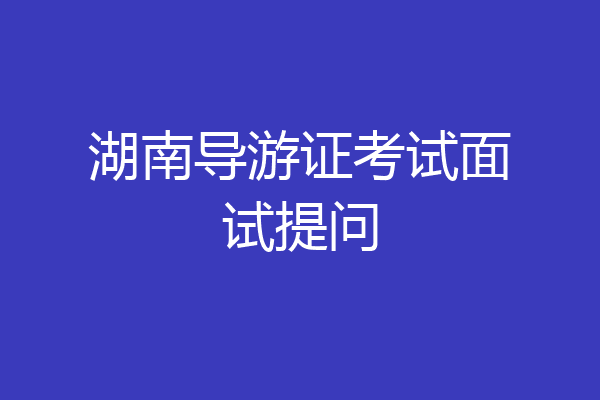 湖南导游证考试面试提问
