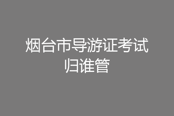烟台市导游证考试归谁管