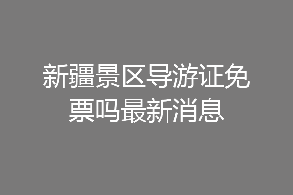 新疆景区导游证免票吗最新消息