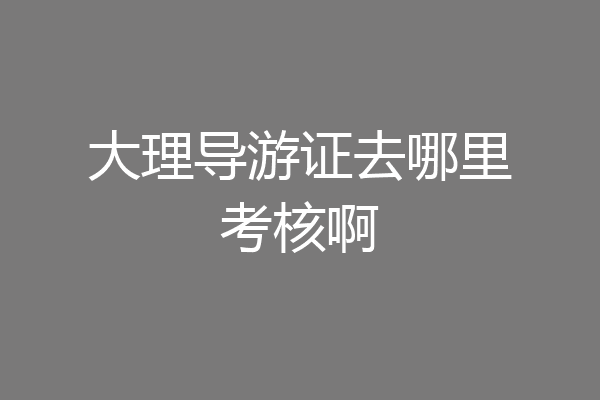 大理导游证去哪里考核啊