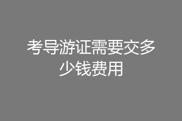 考导游证需要交多少钱费用