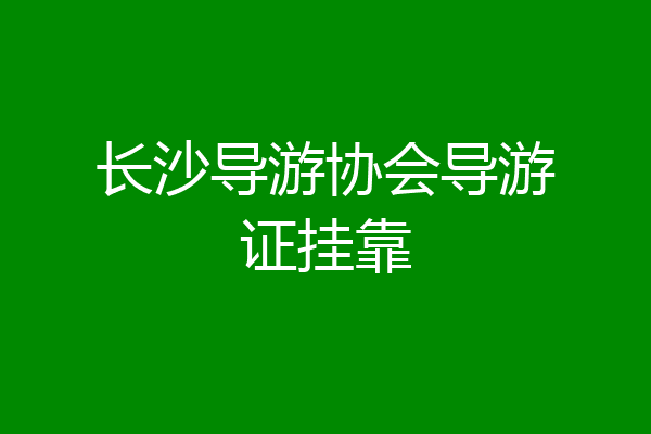长沙导游协会导游证挂靠