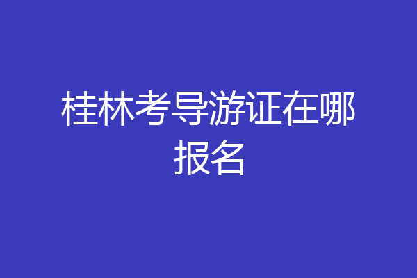 桂林考导游证在哪报名