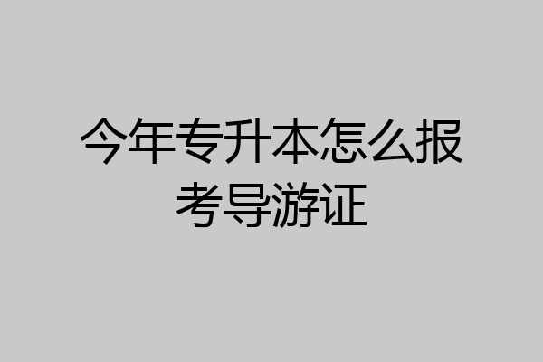 今年专升本怎么报考导游证