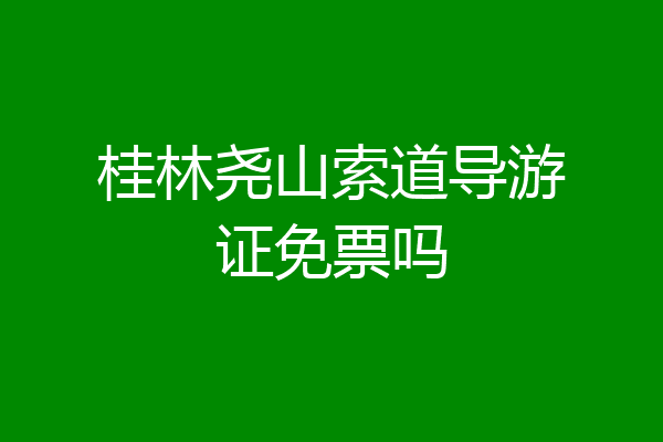 桂林尧山索道导游证免票吗