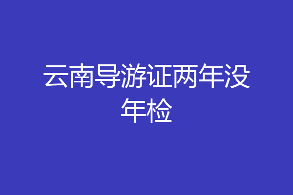 云南导游证两年没年检