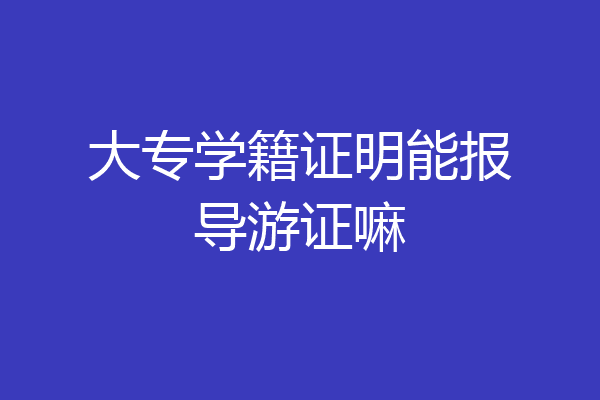 大专学籍证明能报导游证嘛