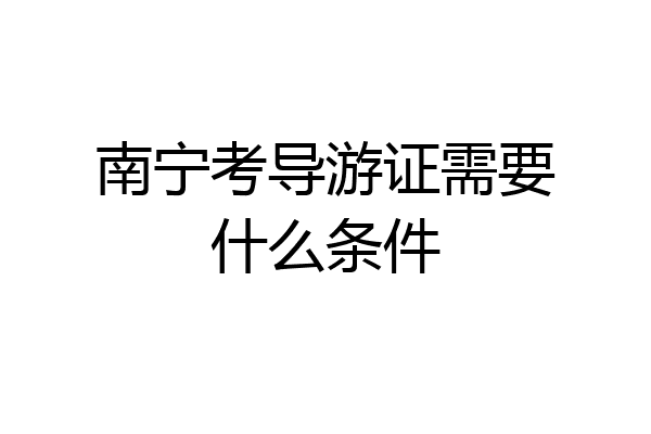 南宁考导游证需要什么条件