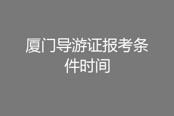 厦门导游证报考条件时间