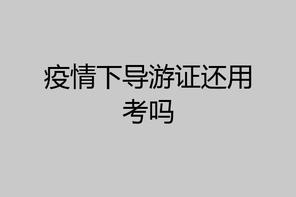 疫情下导游证还用考吗