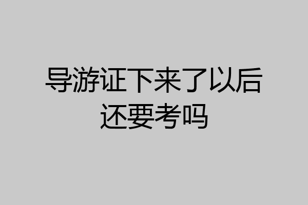 导游证下来了以后还要考吗