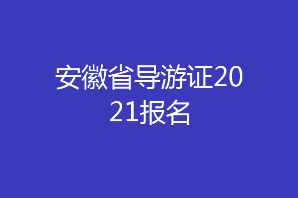 安徽省导游证2021报名