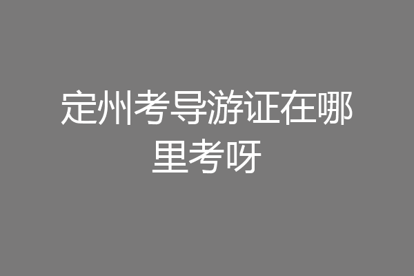 定州考导游证在哪里考呀