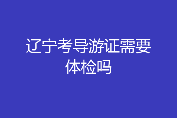辽宁考导游证需要体检吗