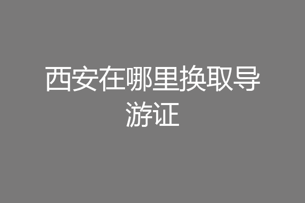 西安在哪里换取导游证