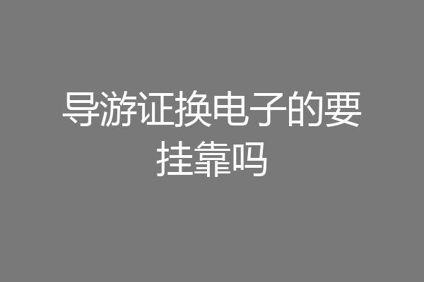 导游证换电子的要挂靠吗