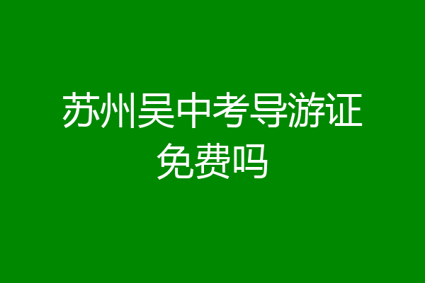苏州吴中考导游证免费吗