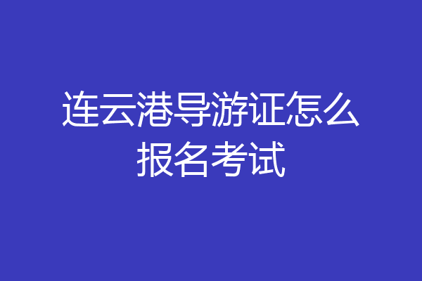 连云港导游证怎么报名考试