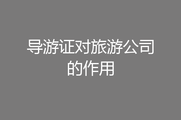 导游证对旅游公司的作用