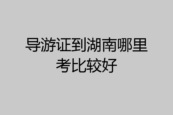 导游证到湖南哪里考比较好