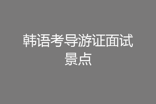 韩语考导游证面试景点