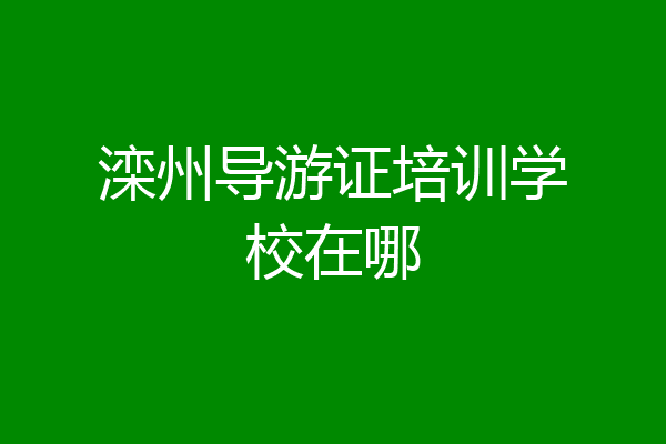 滦州导游证培训学校在哪