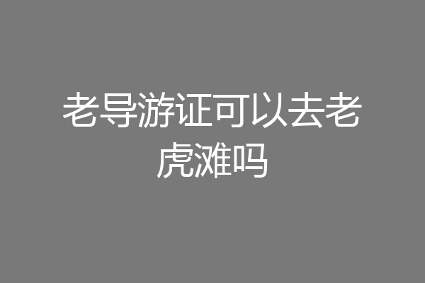 老导游证可以去老虎滩吗