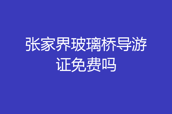 张家界玻璃桥导游证免费吗