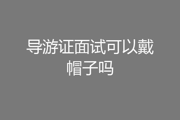 导游证面试可以戴帽子吗