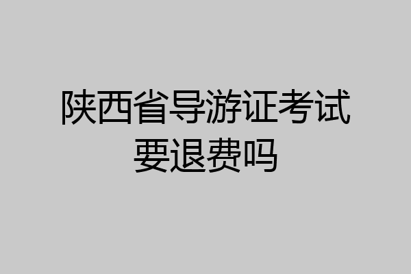 陕西省导游证考试要退费吗