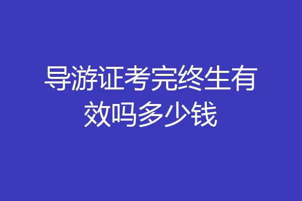 导游证考完终生有效吗多少钱