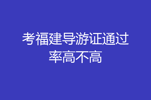 考福建导游证通过率高不高