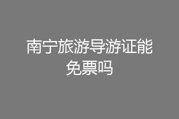 南宁旅游导游证能免票吗