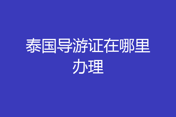 泰国导游证在哪里办理