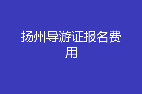 扬州导游证报名费用