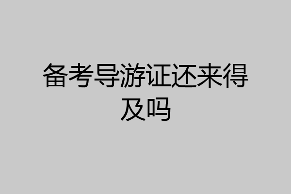 备考导游证还来得及吗