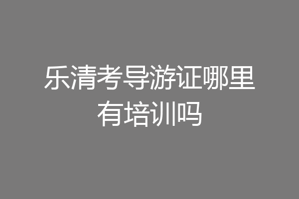 乐清考导游证哪里有培训吗