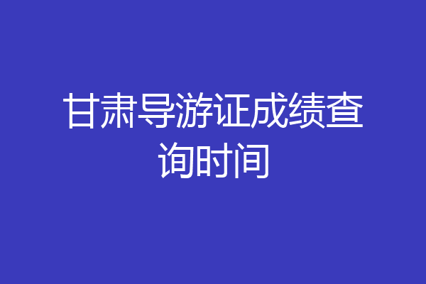 甘肃导游证成绩查询时间