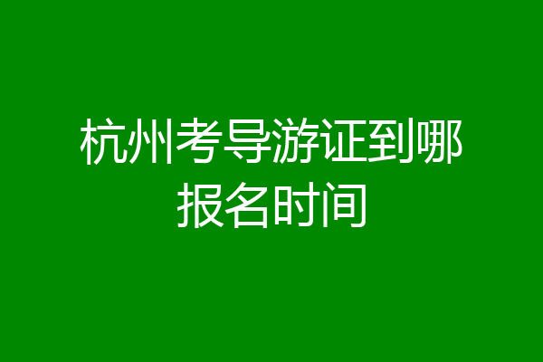 杭州考导游证到哪报名时间