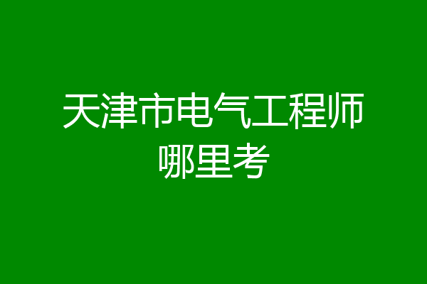 天津市电气工程师哪里考
