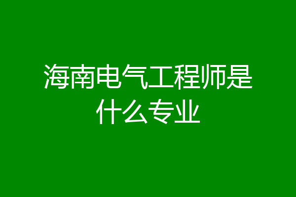 海南电气工程师是什么专业