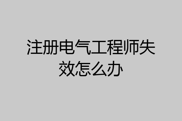 注册电气工程师失效怎么办