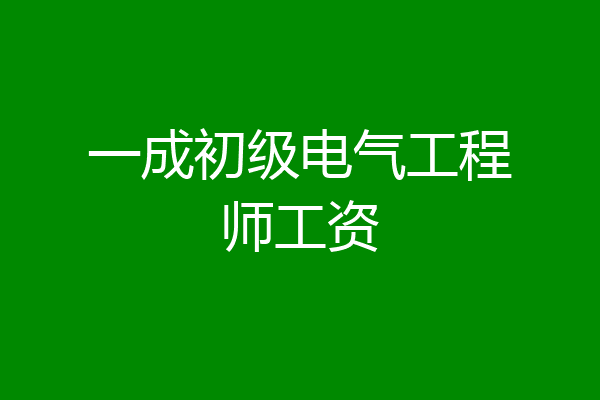 一成初级电气工程师工资