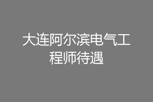 大连阿尔滨电气工程师待遇