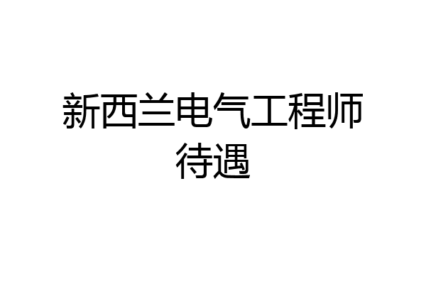新西兰电气工程师待遇